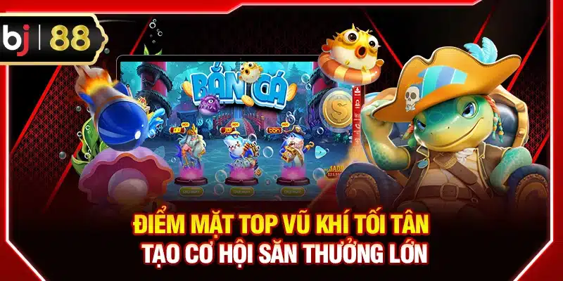 Điểm mặt top vũ khí tối tân tạo cơ hội săn thưởng lớn